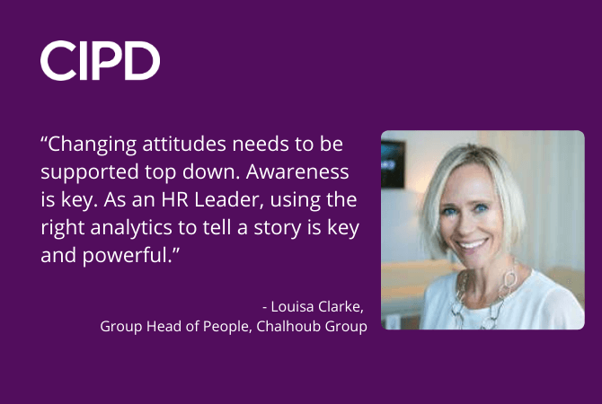 "Changing attitudes needs to be supported top down. Awareness is key. As an HR Leader, using the right analytics to tell a story is key and powerful." - Louisa Clarke, Group Head of People, Chalhoub Group